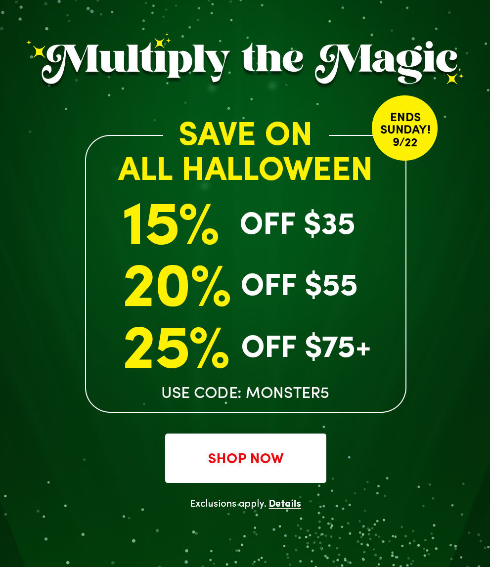 Multiply the Magic | Ends Sunday! 9/22 | Save on ALL Halloween | 15% off $35 | 20% off $55 | 25% off $75+ | Use code: MONSTER5