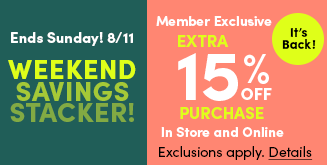 It's Back! | Ends Sunday! 8/11 | Weekend Savings Stacker! | Member Exclusive | Extra 15% Off Entire Purchase In Store and Online | Exclusions apply. Details