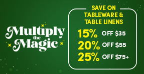 Multiply the Magic | Save on Tableware & Table Linens | 15% off $35 | 20% off $55 | 25% off $75+