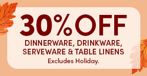 30% Off Dinnerware, Drinkware, Serveware & Table Linens | Excludes Holiday