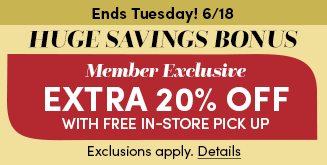 Ends Tuesday, 6/18 | Huge Savings Bonus | Member Exclusive Extra 20% Off with free in-store pick up | Exclusions apply. Details