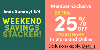 Ends Sunday! 8/4 | Weekend Savings Stacker! | Member Exclusive | Extra 25% Off Entire Purchase In Store and Online | Exclusions apply. Details