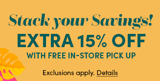 Stack your Savings! | Extra 15% Off with Free In-Store Pick Up | Exclusions apply. Details