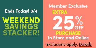 Ends Today! 8/4 | Weekend Savings Stacker! | Member Exclusive | Extra 25% Off Entire Purchase In Store and Online | Exclusions apply. Details